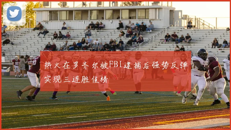 热火在罗齐尔被FBI逮捕后强势反弹实现三连胜佳绩