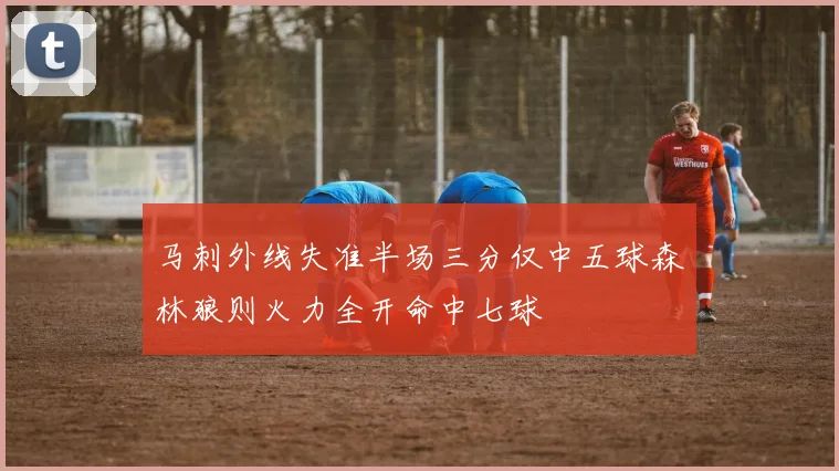 马刺外线失准半场三分仅中五球森林狼则火力全开命中七球