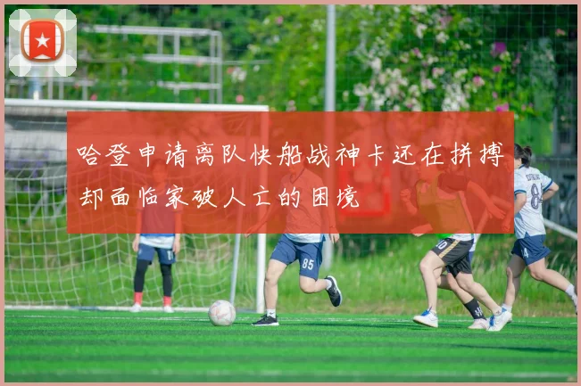 哈登申请离队快船战神卡还在拼搏却面临家破人亡的困境