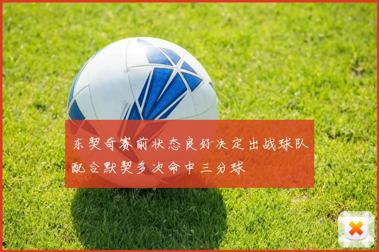 东契奇赛前状态良好决定出战球队配合默契多次命中三分球