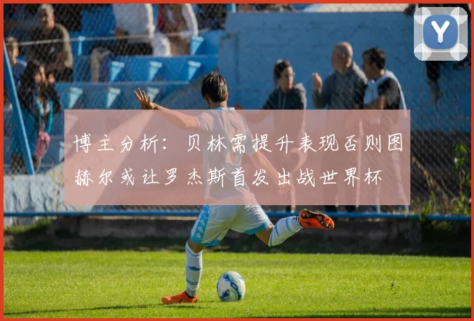 博主分析：贝林需提升表现否则图赫尔或让罗杰斯首发出战世界杯