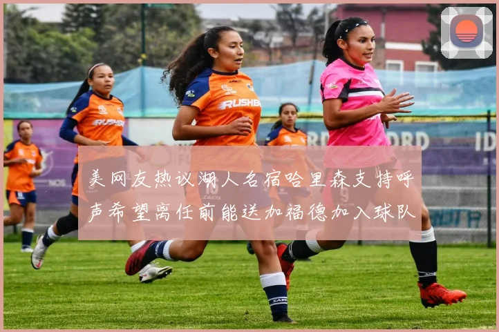 美网友热议湖人名宿哈里森支持呼声希望离任前能送加福德加入球队