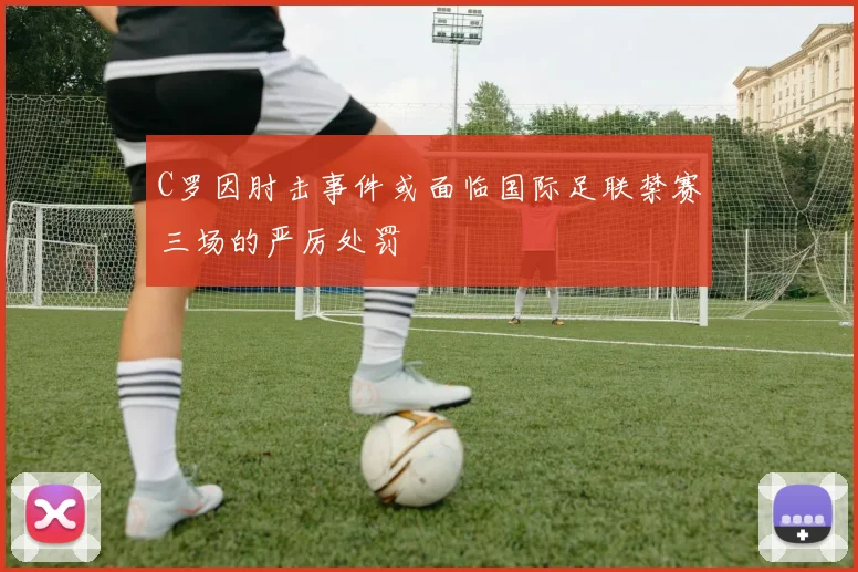 C罗因肘击事件或面临国际足联禁赛三场的严厉处罚