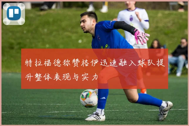 特拉福德称赞格伊迅速融入球队提升整体表现与实力