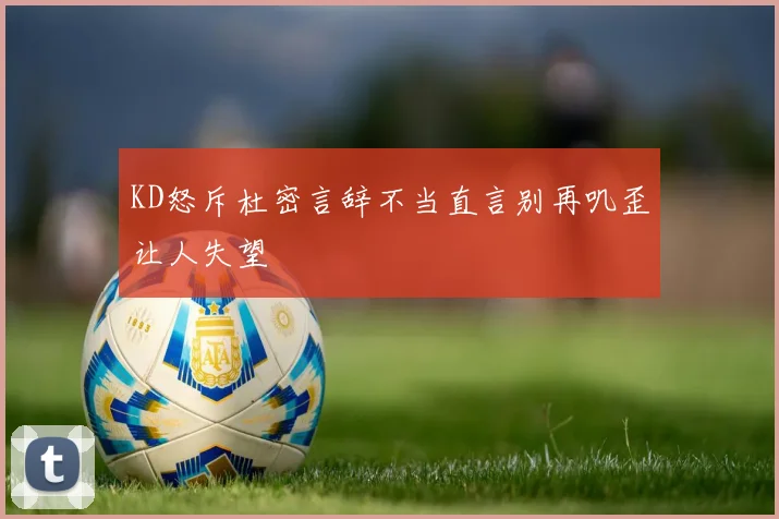 KD怒斥杜密言辞不当直言别再叽歪让人失望
