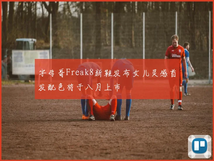 字母哥Freak8新鞋发布女儿灵感首发配色将于八月上市