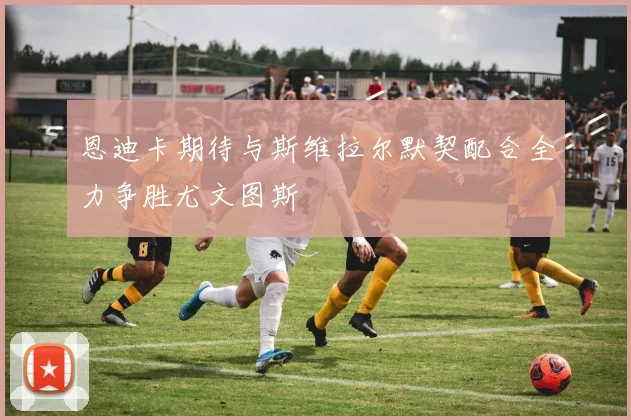 恩迪卡期待与斯维拉尔默契配合全力争胜尤文图斯
