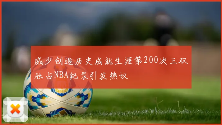 威少创造历史成就生涯第200次三双独占NBA纪录引发热议