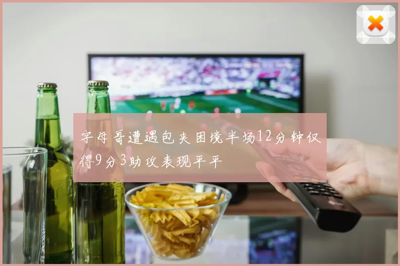 字母哥遭遇包夹困境半场12分钟仅得9分3助攻表现平平