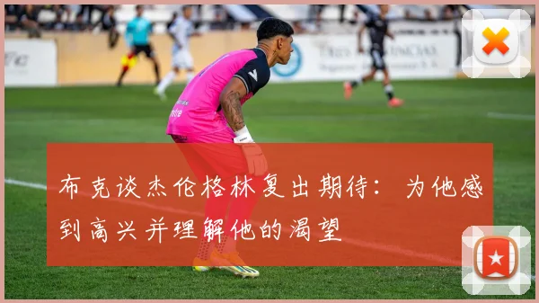 布克谈杰伦格林复出期待：为他感到高兴并理解他的渴望