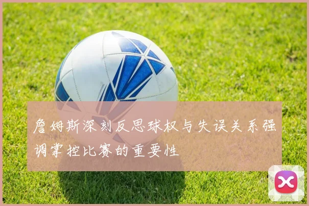 詹姆斯深刻反思球权与失误关系强调掌控比赛的重要性