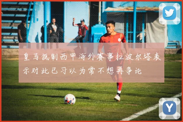 皇马抵制西甲海外赛事拉波尔塔表示对此已习以为常不想再争论
