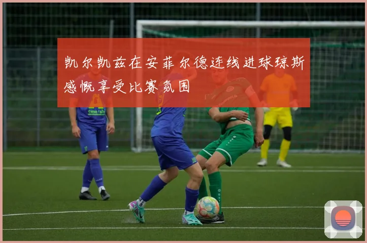 凯尔凯兹在安菲尔德连线进球琼斯感慨享受比赛氛围