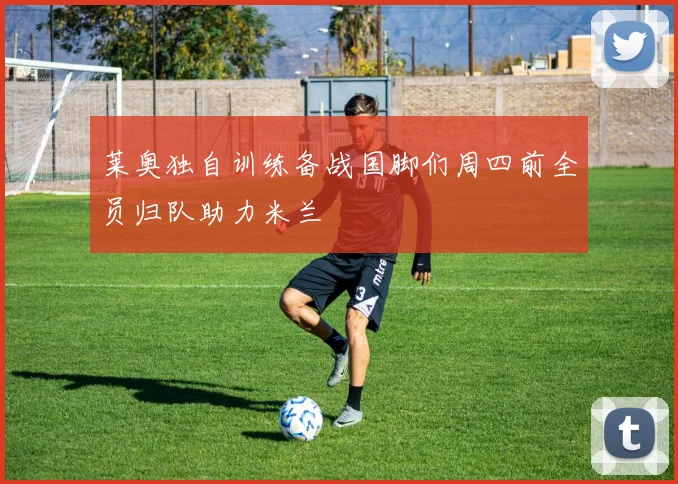 莱奥独自训练备战国脚们周四前全员归队助力米兰