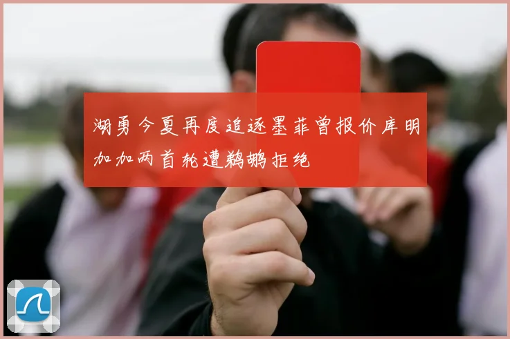 湖勇今夏再度追逐墨菲曾报价库明加加两首轮遭鹈鹕拒绝