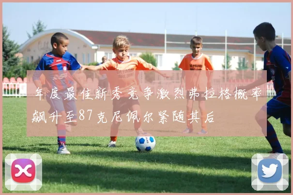 年度最佳新秀竞争激烈弗拉格概率飙升至87克尼佩尔紧随其后