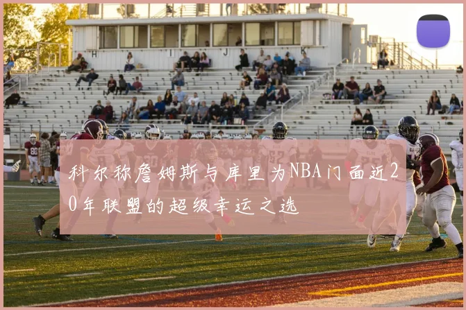 科尔称詹姆斯与库里为NBA门面近20年联盟的超级幸运之选