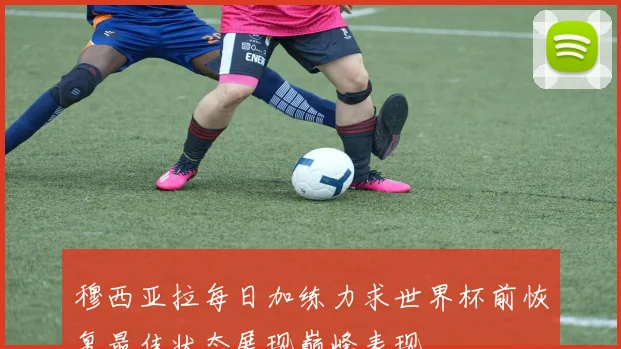 穆西亚拉每日加练力求世界杯前恢复最佳状态展现巅峰表现