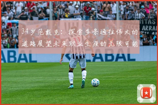 34岁范戴克：探索多条通往伟大的道路展望未来职业生涯的无限可能