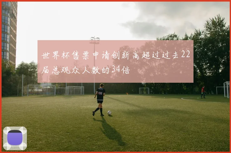 世界杯售票申请创新高超过过去22届总观众人数的34倍