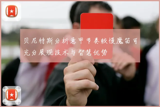 贝尼特斯分析意甲节奏较慢魔笛可充分展现技术与智慧优势