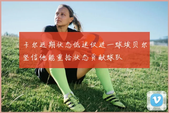 卡尔近期状态低迷仅进一球埃贝尔坚信他能重拾状态贡献球队