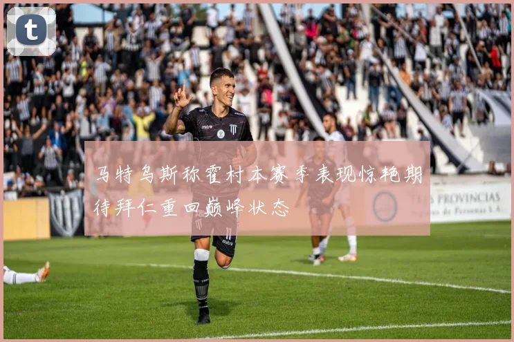 马特乌斯称霍村本赛季表现惊艳期待拜仁重回巅峰状态