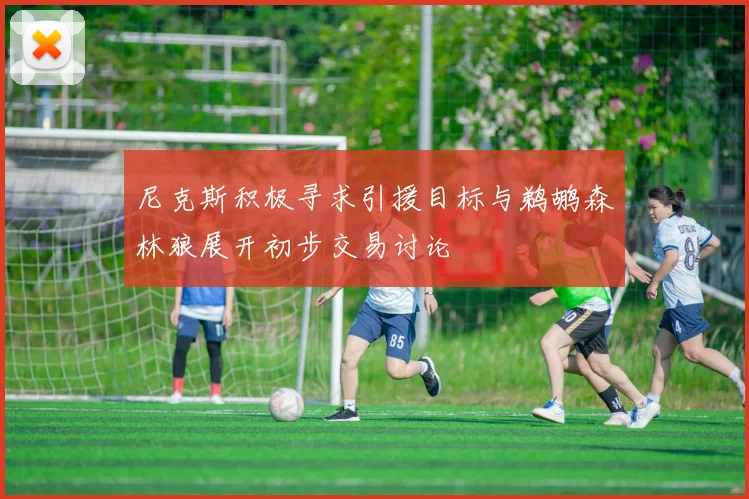 尼克斯积极寻求引援目标与鹈鹕森林狼展开初步交易讨论