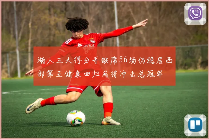 湖人三大得分手缺席56场仍稳居西部第五健康回归或将冲击总冠军